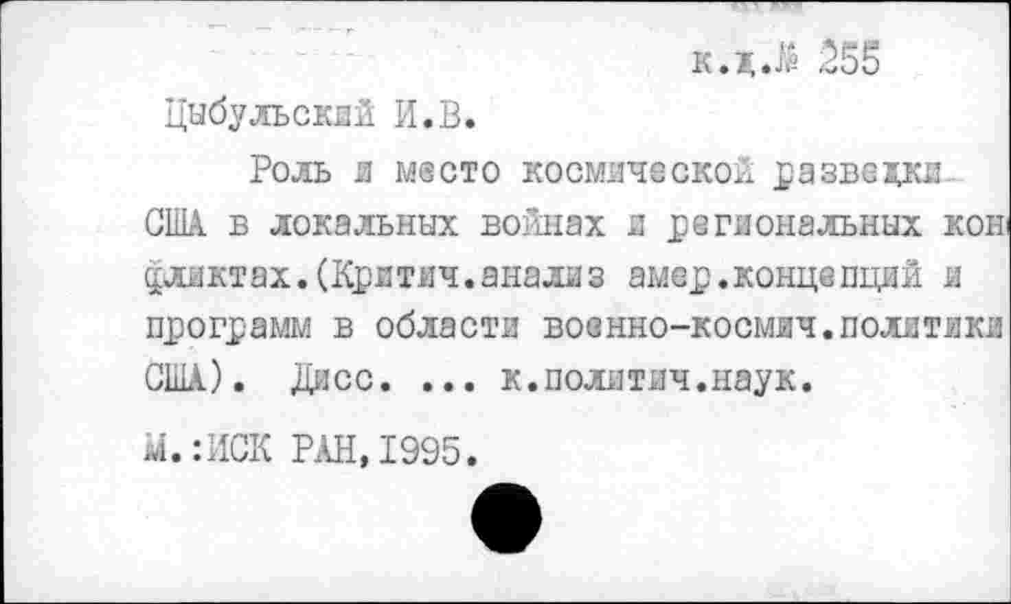 ﻿к.дЛ 555
Цыбульский И.В.
Роль и место космической разведки-США в локальных войнах и региональных кон флотах.(Критич.анализ амер.конце пций и программ в области военно-космич.политики США). Дисс. ... к.политяч.наук.
м.:ИСК РАН,1995.